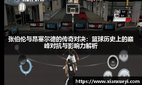张伯伦与昂塞尔德的传奇对决：篮球历史上的巅峰对抗与影响力解析