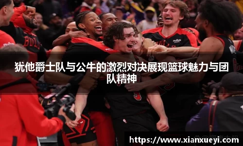 犹他爵士队与公牛的激烈对决展现篮球魅力与团队精神